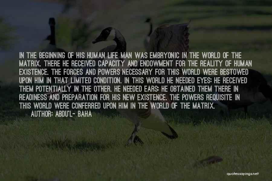 Abdu'l- Baha Quotes: In The Beginning Of His Human Life Man Was Embryonic In The World Of The Matrix. There He Received Capacity