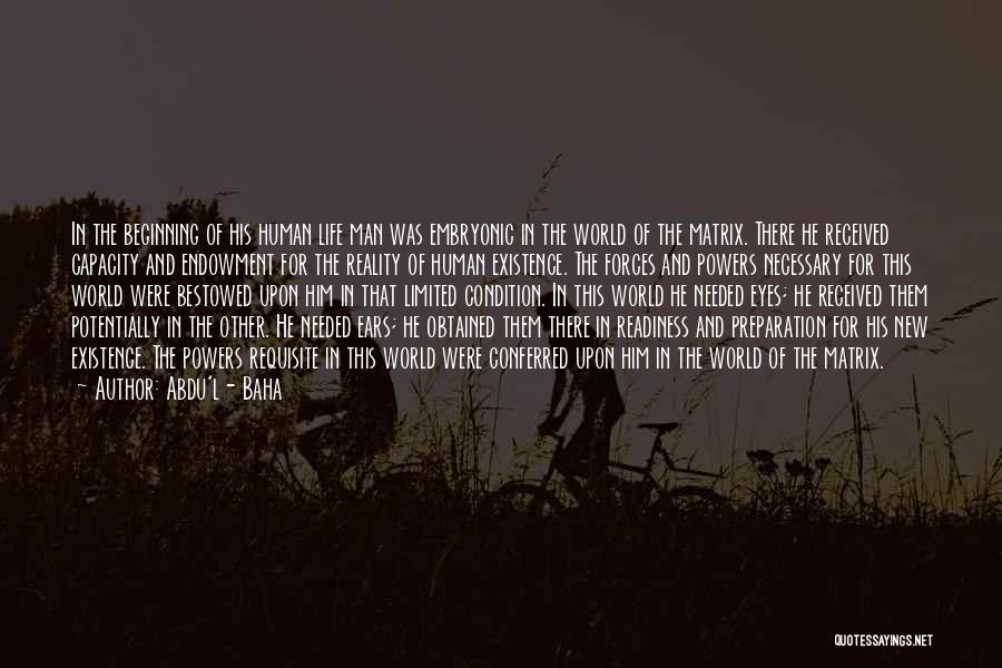 Abdu'l- Baha Quotes: In The Beginning Of His Human Life Man Was Embryonic In The World Of The Matrix. There He Received Capacity