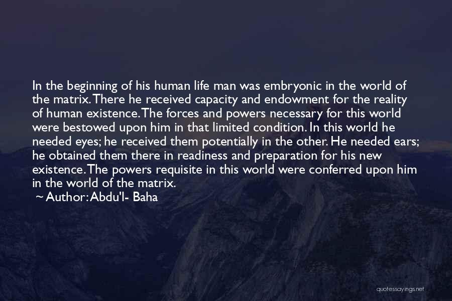 Abdu'l- Baha Quotes: In The Beginning Of His Human Life Man Was Embryonic In The World Of The Matrix. There He Received Capacity