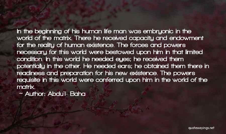 Abdu'l- Baha Quotes: In The Beginning Of His Human Life Man Was Embryonic In The World Of The Matrix. There He Received Capacity