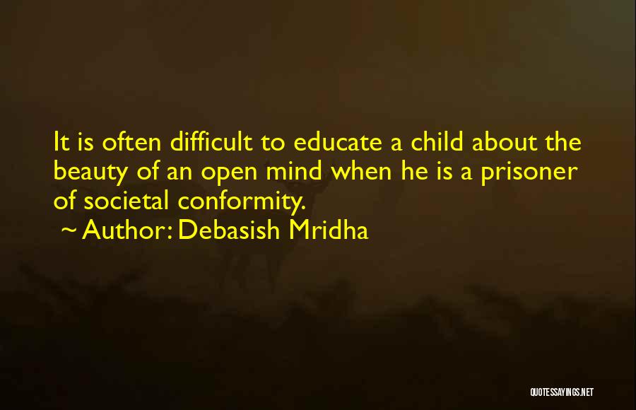 Debasish Mridha Quotes: It Is Often Difficult To Educate A Child About The Beauty Of An Open Mind When He Is A Prisoner