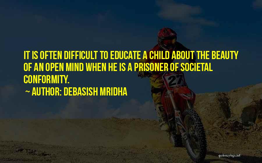 Debasish Mridha Quotes: It Is Often Difficult To Educate A Child About The Beauty Of An Open Mind When He Is A Prisoner