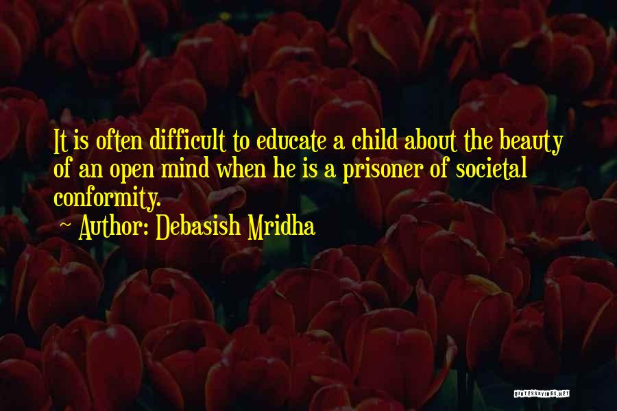 Debasish Mridha Quotes: It Is Often Difficult To Educate A Child About The Beauty Of An Open Mind When He Is A Prisoner