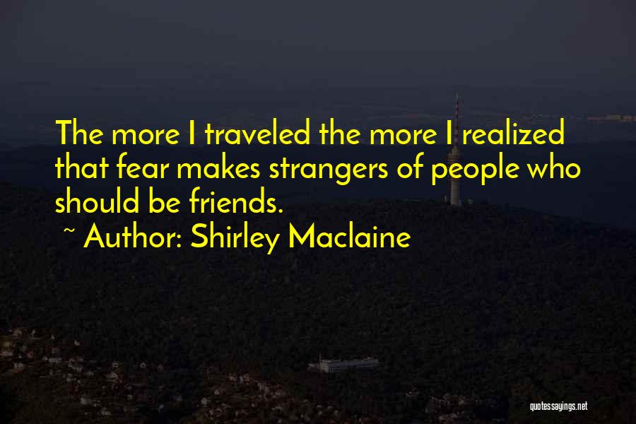 Shirley Maclaine Quotes: The More I Traveled The More I Realized That Fear Makes Strangers Of People Who Should Be Friends.