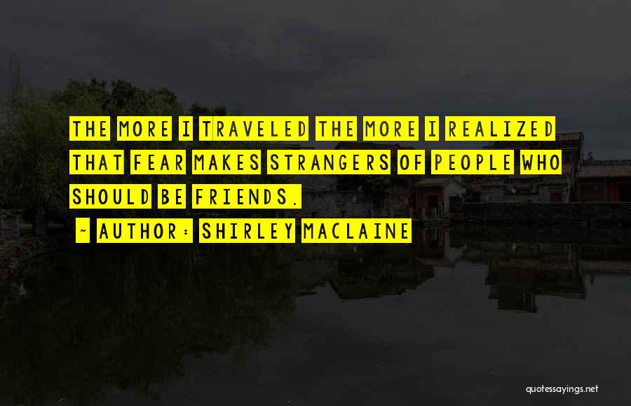 Shirley Maclaine Quotes: The More I Traveled The More I Realized That Fear Makes Strangers Of People Who Should Be Friends.