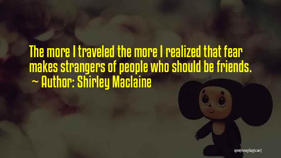 Shirley Maclaine Quotes: The More I Traveled The More I Realized That Fear Makes Strangers Of People Who Should Be Friends.