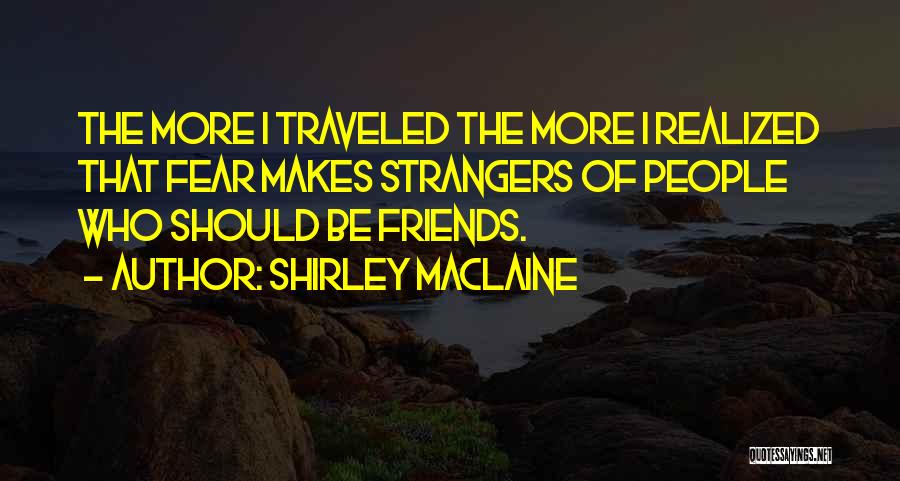 Shirley Maclaine Quotes: The More I Traveled The More I Realized That Fear Makes Strangers Of People Who Should Be Friends.