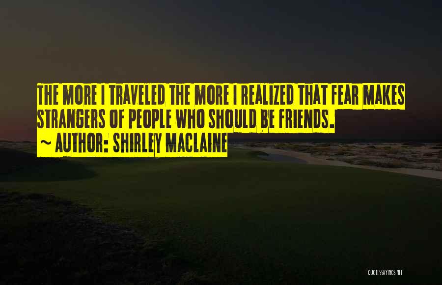 Shirley Maclaine Quotes: The More I Traveled The More I Realized That Fear Makes Strangers Of People Who Should Be Friends.