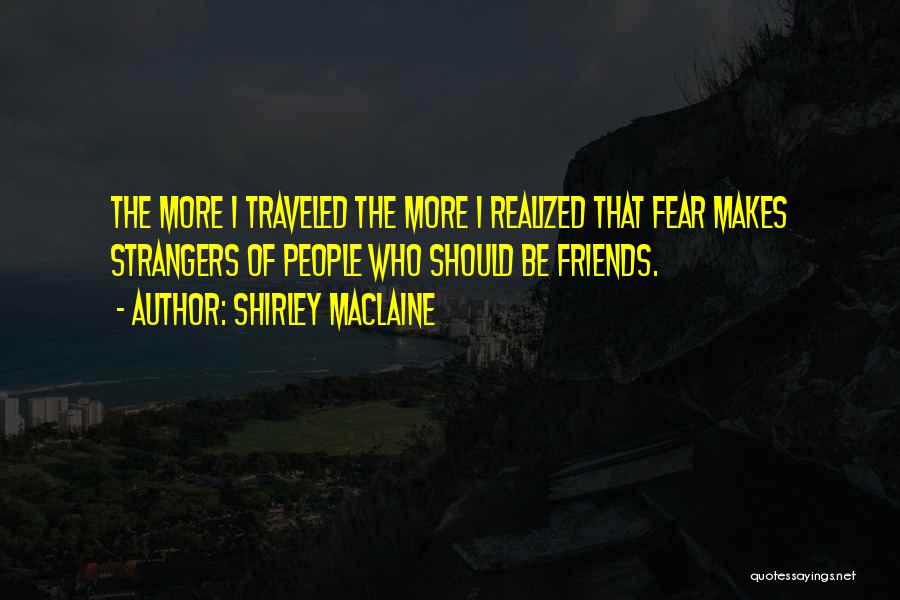 Shirley Maclaine Quotes: The More I Traveled The More I Realized That Fear Makes Strangers Of People Who Should Be Friends.