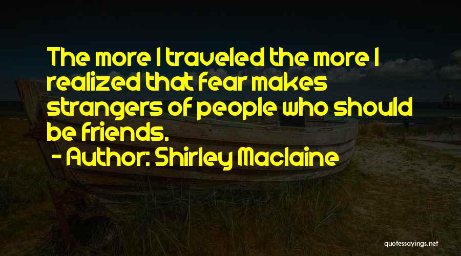 Shirley Maclaine Quotes: The More I Traveled The More I Realized That Fear Makes Strangers Of People Who Should Be Friends.