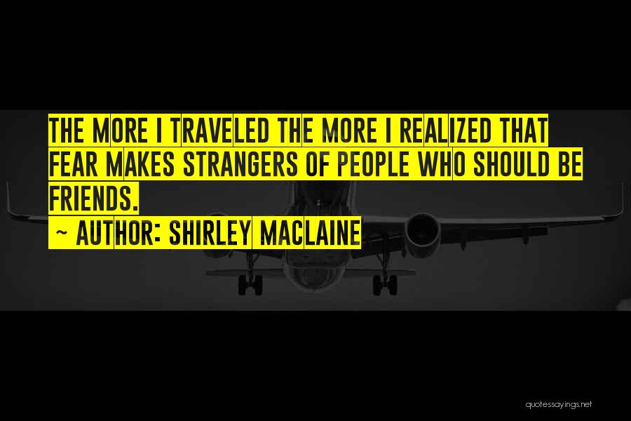 Shirley Maclaine Quotes: The More I Traveled The More I Realized That Fear Makes Strangers Of People Who Should Be Friends.