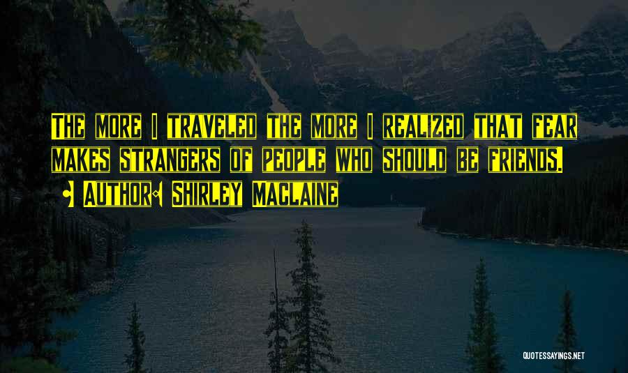 Shirley Maclaine Quotes: The More I Traveled The More I Realized That Fear Makes Strangers Of People Who Should Be Friends.