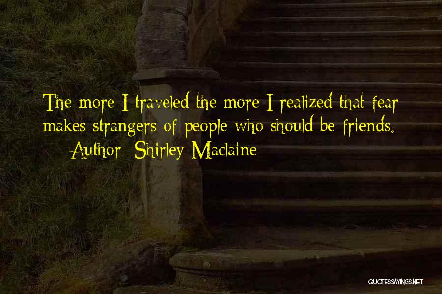 Shirley Maclaine Quotes: The More I Traveled The More I Realized That Fear Makes Strangers Of People Who Should Be Friends.
