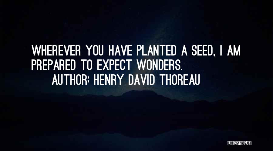 Henry David Thoreau Quotes: Wherever You Have Planted A Seed, I Am Prepared To Expect Wonders.