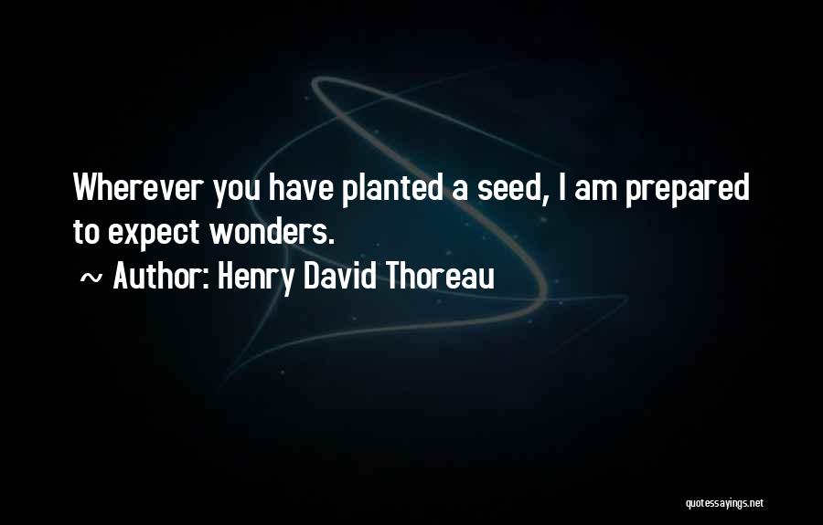 Henry David Thoreau Quotes: Wherever You Have Planted A Seed, I Am Prepared To Expect Wonders.