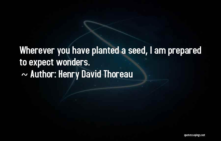 Henry David Thoreau Quotes: Wherever You Have Planted A Seed, I Am Prepared To Expect Wonders.