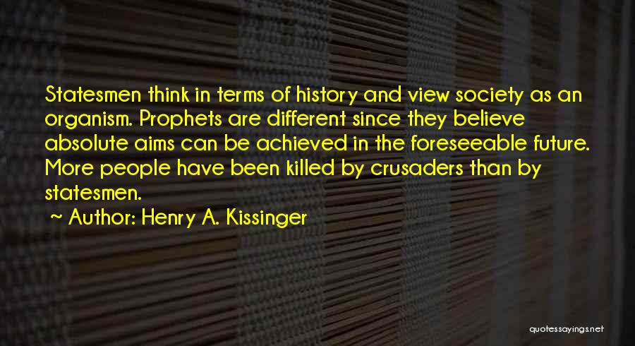 Henry A. Kissinger Quotes: Statesmen Think In Terms Of History And View Society As An Organism. Prophets Are Different Since They Believe Absolute Aims