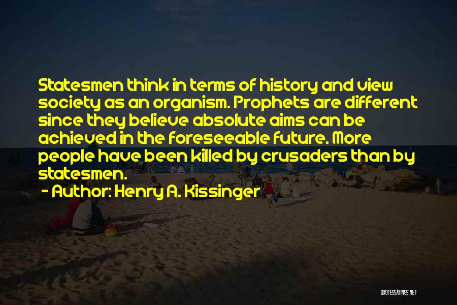 Henry A. Kissinger Quotes: Statesmen Think In Terms Of History And View Society As An Organism. Prophets Are Different Since They Believe Absolute Aims