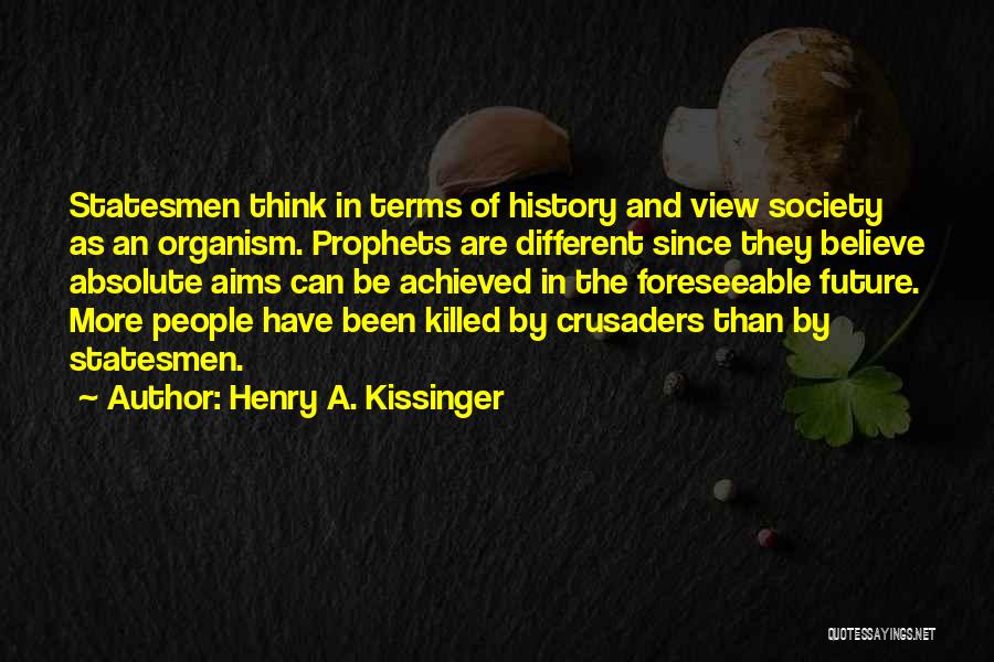 Henry A. Kissinger Quotes: Statesmen Think In Terms Of History And View Society As An Organism. Prophets Are Different Since They Believe Absolute Aims