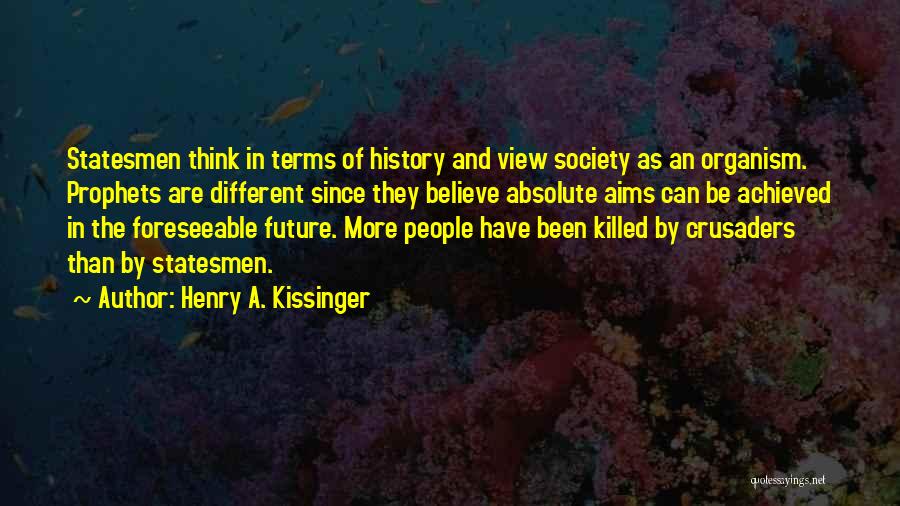 Henry A. Kissinger Quotes: Statesmen Think In Terms Of History And View Society As An Organism. Prophets Are Different Since They Believe Absolute Aims