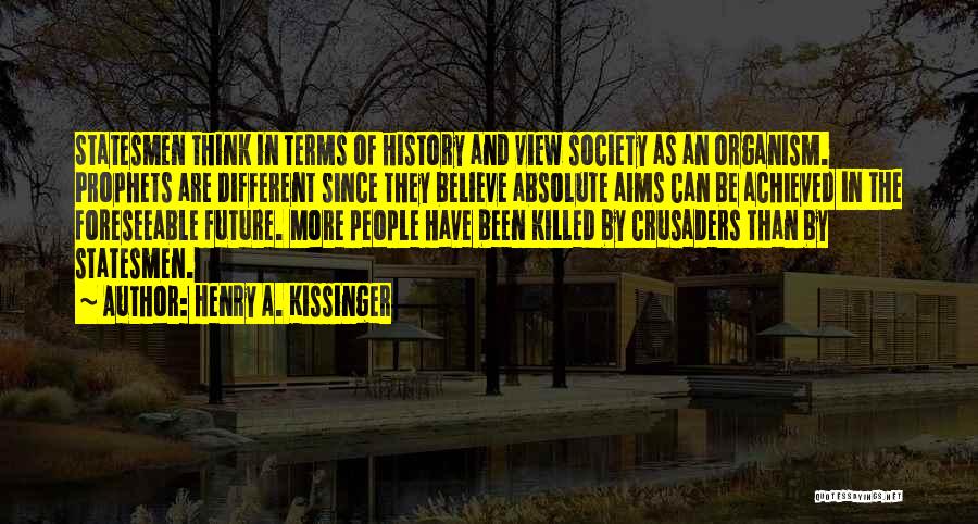 Henry A. Kissinger Quotes: Statesmen Think In Terms Of History And View Society As An Organism. Prophets Are Different Since They Believe Absolute Aims