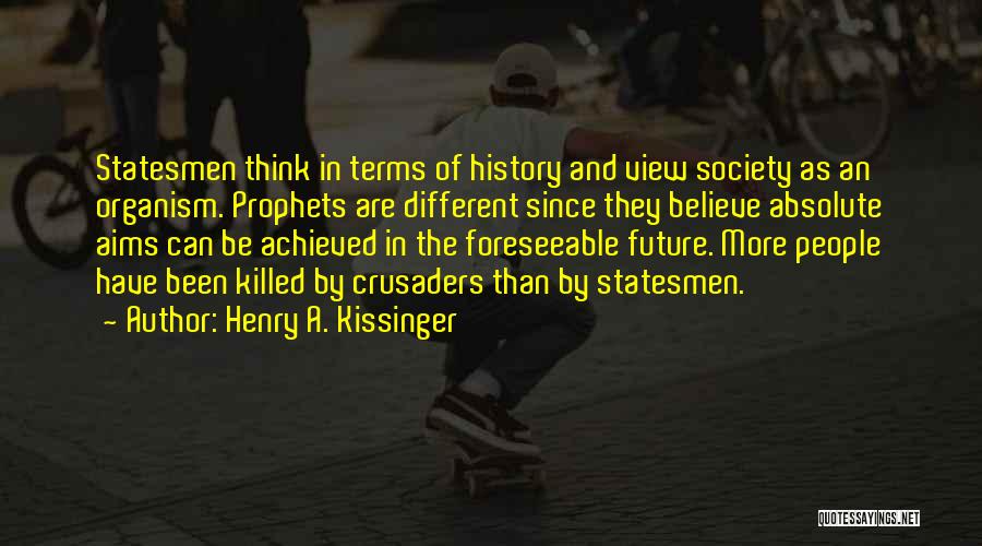 Henry A. Kissinger Quotes: Statesmen Think In Terms Of History And View Society As An Organism. Prophets Are Different Since They Believe Absolute Aims