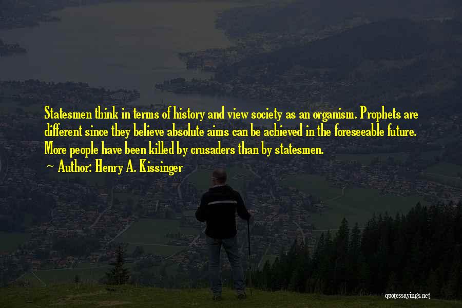 Henry A. Kissinger Quotes: Statesmen Think In Terms Of History And View Society As An Organism. Prophets Are Different Since They Believe Absolute Aims