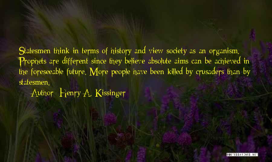 Henry A. Kissinger Quotes: Statesmen Think In Terms Of History And View Society As An Organism. Prophets Are Different Since They Believe Absolute Aims