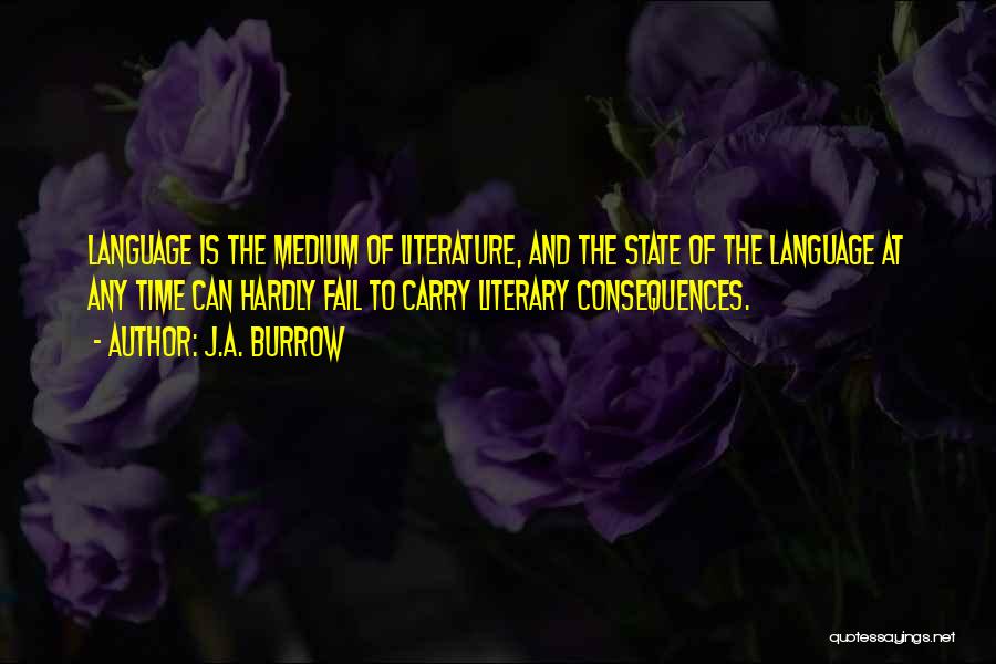 J.A. Burrow Quotes: Language Is The Medium Of Literature, And The State Of The Language At Any Time Can Hardly Fail To Carry
