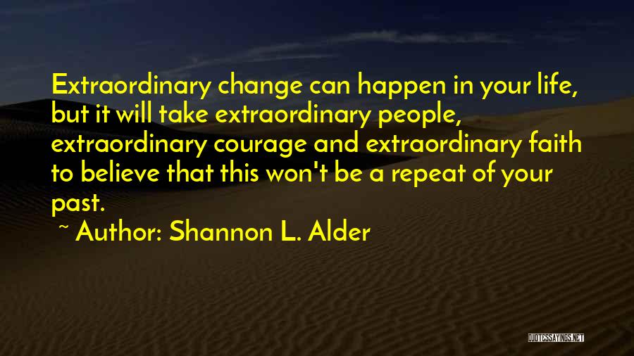 Shannon L. Alder Quotes: Extraordinary Change Can Happen In Your Life, But It Will Take Extraordinary People, Extraordinary Courage And Extraordinary Faith To Believe