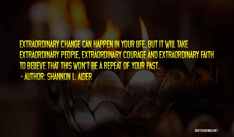 Shannon L. Alder Quotes: Extraordinary Change Can Happen In Your Life, But It Will Take Extraordinary People, Extraordinary Courage And Extraordinary Faith To Believe