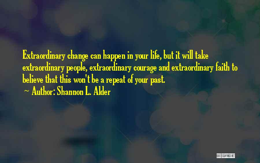 Shannon L. Alder Quotes: Extraordinary Change Can Happen In Your Life, But It Will Take Extraordinary People, Extraordinary Courage And Extraordinary Faith To Believe