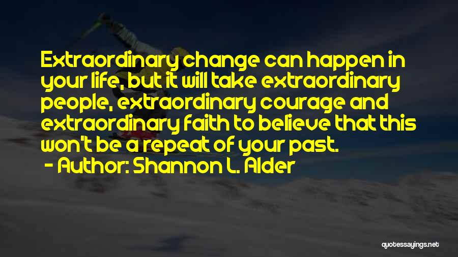 Shannon L. Alder Quotes: Extraordinary Change Can Happen In Your Life, But It Will Take Extraordinary People, Extraordinary Courage And Extraordinary Faith To Believe