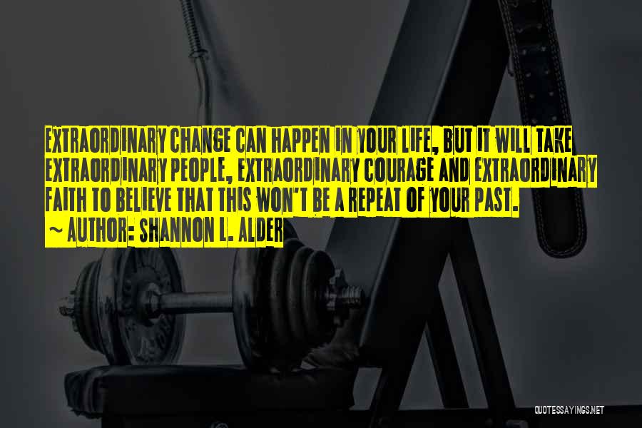 Shannon L. Alder Quotes: Extraordinary Change Can Happen In Your Life, But It Will Take Extraordinary People, Extraordinary Courage And Extraordinary Faith To Believe