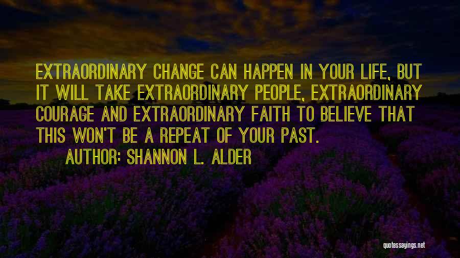 Shannon L. Alder Quotes: Extraordinary Change Can Happen In Your Life, But It Will Take Extraordinary People, Extraordinary Courage And Extraordinary Faith To Believe