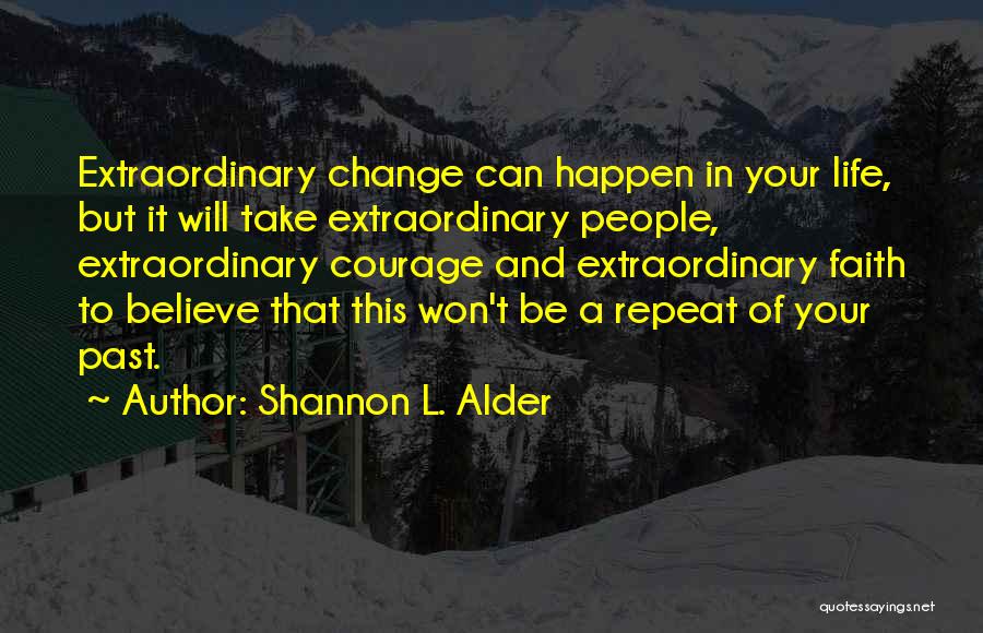 Shannon L. Alder Quotes: Extraordinary Change Can Happen In Your Life, But It Will Take Extraordinary People, Extraordinary Courage And Extraordinary Faith To Believe