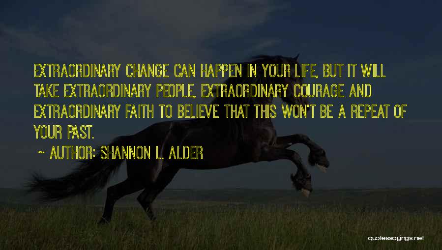 Shannon L. Alder Quotes: Extraordinary Change Can Happen In Your Life, But It Will Take Extraordinary People, Extraordinary Courage And Extraordinary Faith To Believe