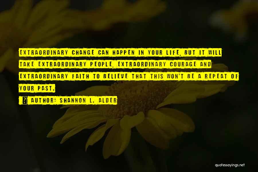 Shannon L. Alder Quotes: Extraordinary Change Can Happen In Your Life, But It Will Take Extraordinary People, Extraordinary Courage And Extraordinary Faith To Believe