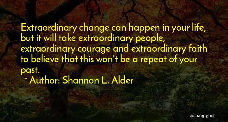 Shannon L. Alder Quotes: Extraordinary Change Can Happen In Your Life, But It Will Take Extraordinary People, Extraordinary Courage And Extraordinary Faith To Believe