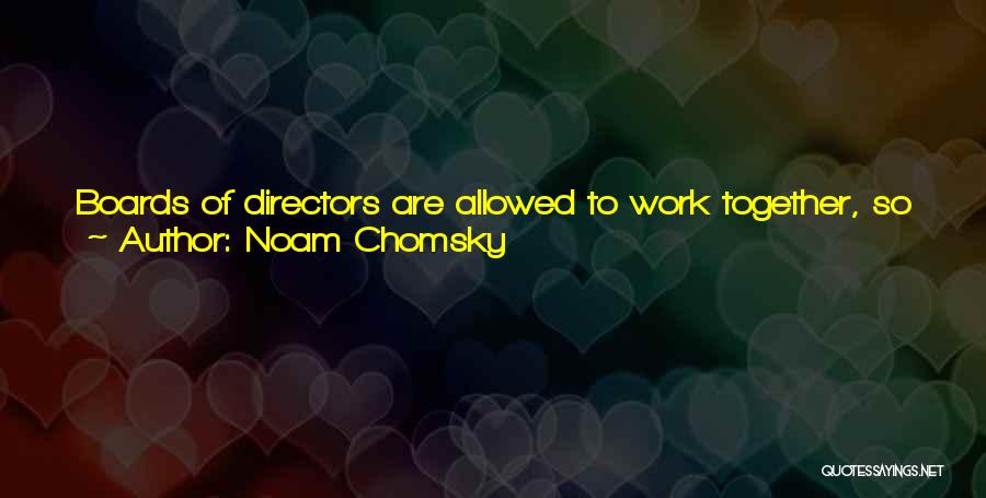 Noam Chomsky Quotes: Boards Of Directors Are Allowed To Work Together, So Are Banks And Investors And Corporations In Alliances With One Another