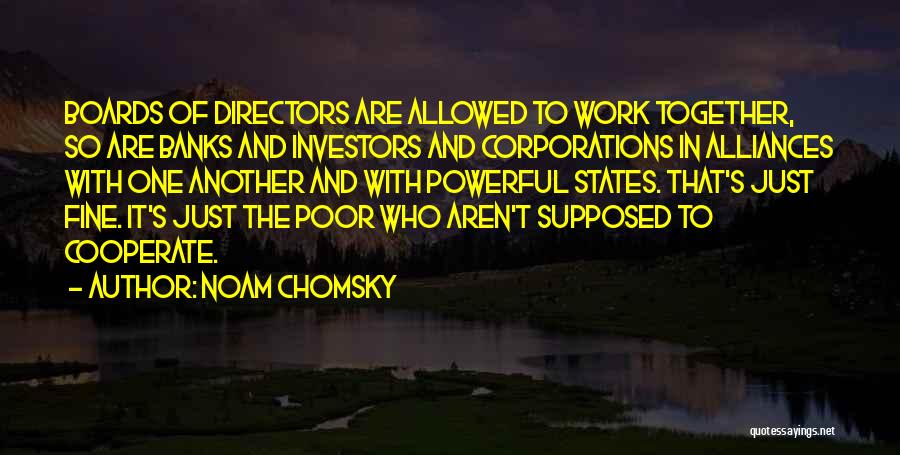 Noam Chomsky Quotes: Boards Of Directors Are Allowed To Work Together, So Are Banks And Investors And Corporations In Alliances With One Another