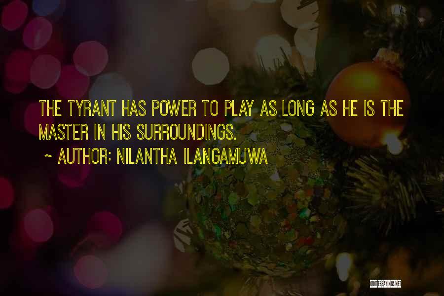 Nilantha Ilangamuwa Quotes: The Tyrant Has Power To Play As Long As He Is The Master In His Surroundings.