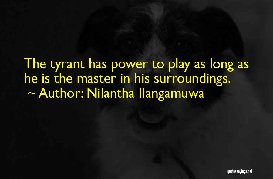 Nilantha Ilangamuwa Quotes: The Tyrant Has Power To Play As Long As He Is The Master In His Surroundings.