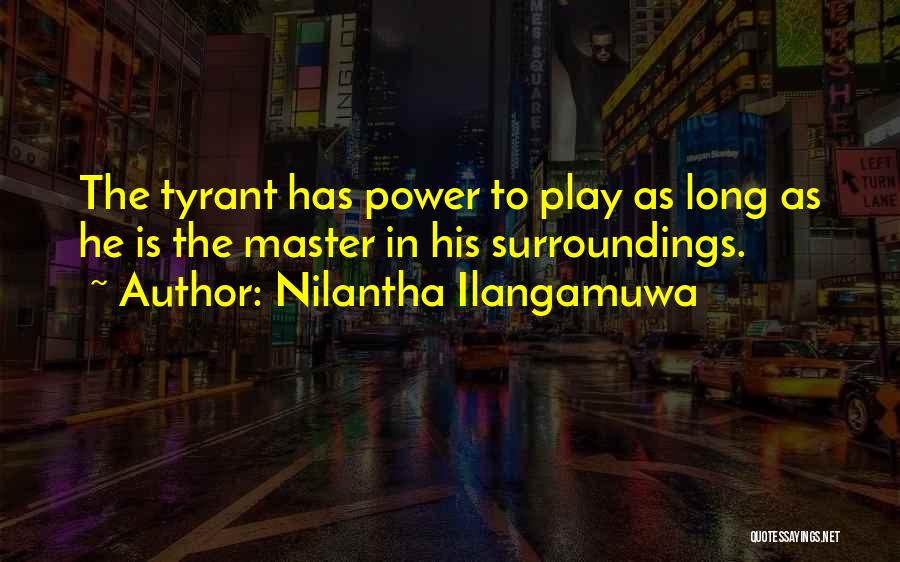 Nilantha Ilangamuwa Quotes: The Tyrant Has Power To Play As Long As He Is The Master In His Surroundings.