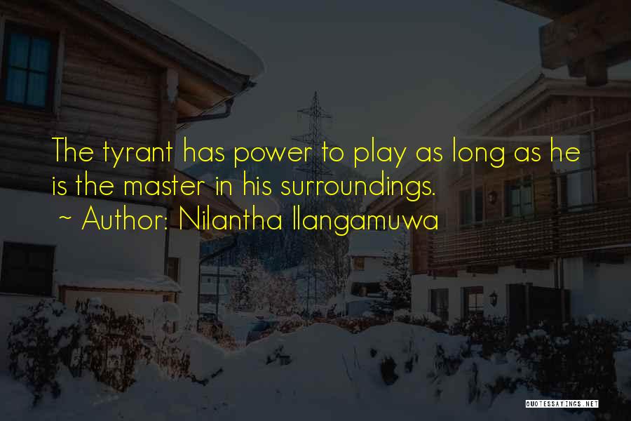 Nilantha Ilangamuwa Quotes: The Tyrant Has Power To Play As Long As He Is The Master In His Surroundings.