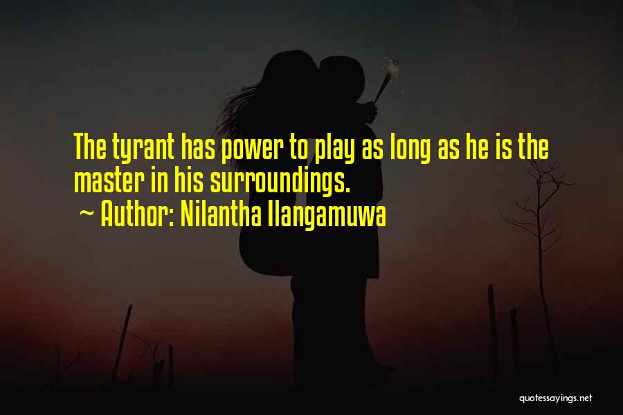 Nilantha Ilangamuwa Quotes: The Tyrant Has Power To Play As Long As He Is The Master In His Surroundings.