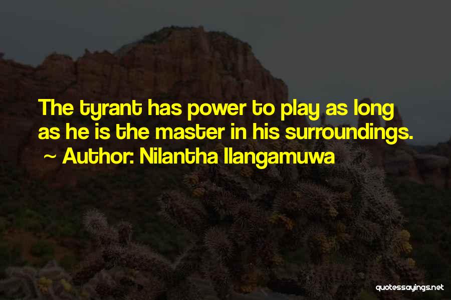 Nilantha Ilangamuwa Quotes: The Tyrant Has Power To Play As Long As He Is The Master In His Surroundings.