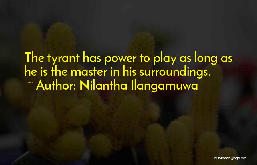 Nilantha Ilangamuwa Quotes: The Tyrant Has Power To Play As Long As He Is The Master In His Surroundings.