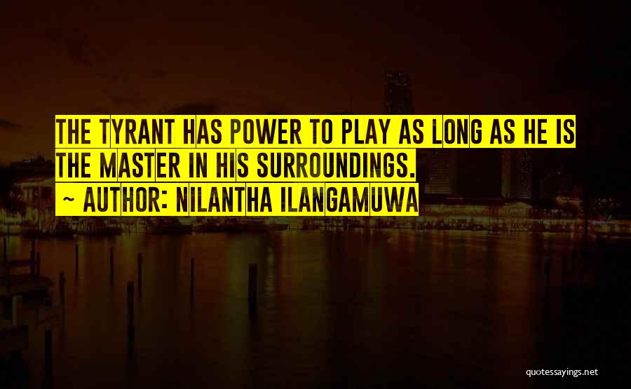 Nilantha Ilangamuwa Quotes: The Tyrant Has Power To Play As Long As He Is The Master In His Surroundings.