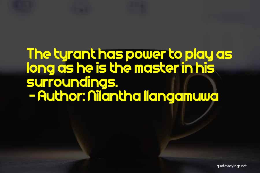 Nilantha Ilangamuwa Quotes: The Tyrant Has Power To Play As Long As He Is The Master In His Surroundings.